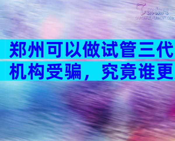 郑州可以做试管三代机构受骗，究竟谁更胜一筹？