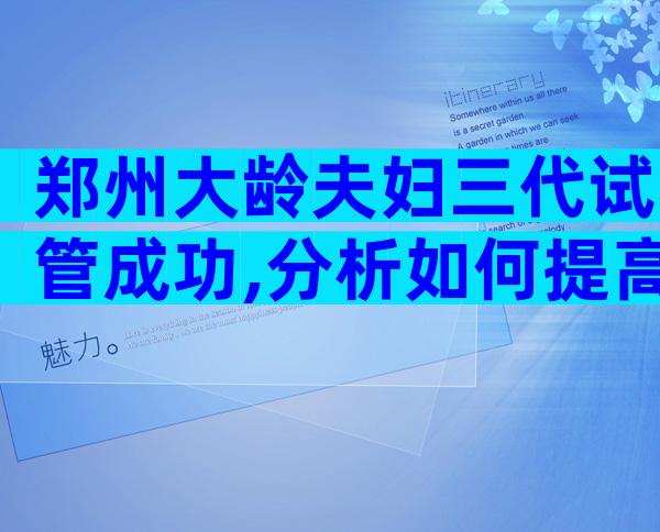 郑州大龄夫妇三代试管成功,分析如何提高成功率