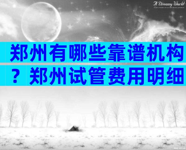 郑州有哪些靠谱机构？郑州试管费用明细
