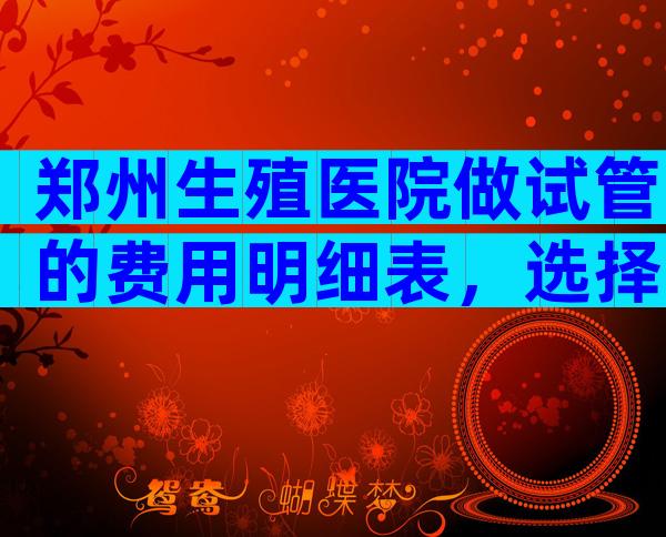 郑州生殖医院做试管的费用明细表，选择哪个医院好？