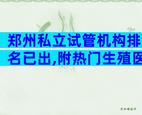 郑州私立试管机构排名已出,附热门生殖医院介绍!