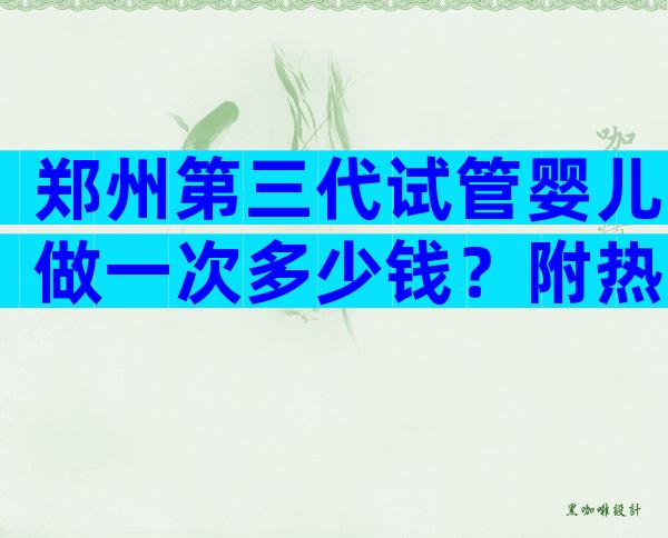 郑州第三代试管婴儿做一次多少钱？附热门试管婴儿医院推荐
