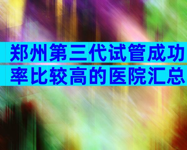 郑州第三代试管成功率比较高的医院汇总