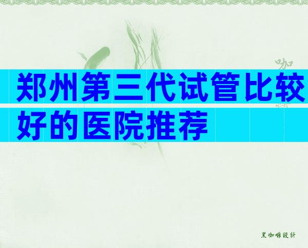 郑州第三代试管比较好的医院推荐