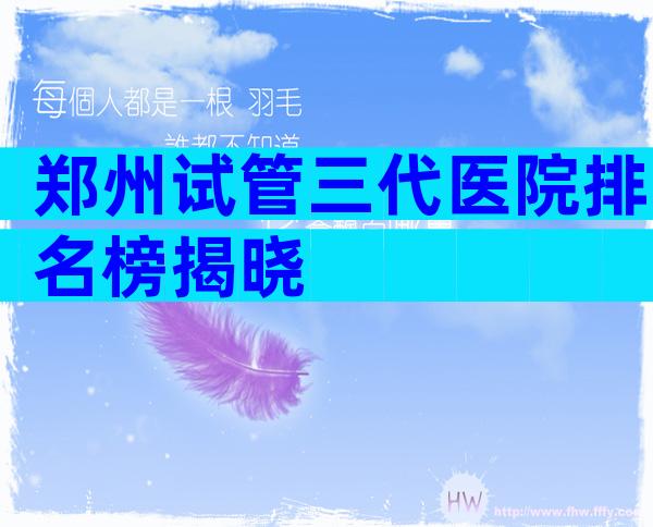 郑州试管三代医院排名榜揭晓