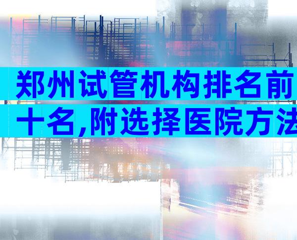 郑州试管机构排名前十名,附选择医院方法