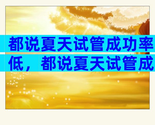都说夏天试管成功率低，都说夏天试管成功率低怎么办？