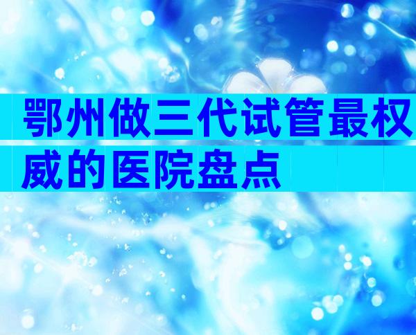 鄂州做三代试管最权威的医院盘点