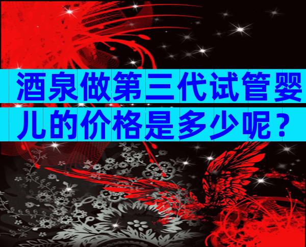 酒泉做第三代试管婴儿的价格是多少呢？