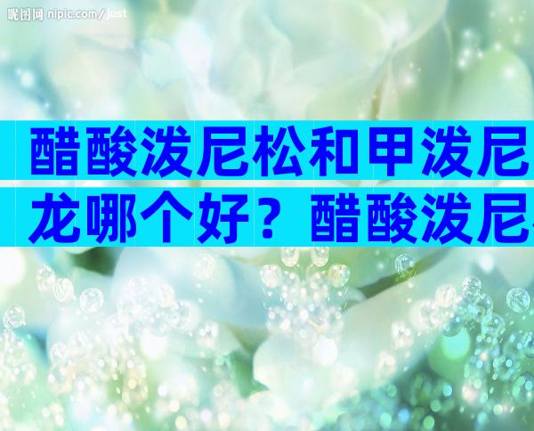 醋酸泼尼松和甲泼尼龙哪个好？醋酸泼尼松片和甲泼尼龙区别
