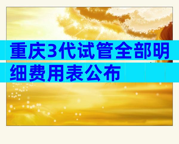 重庆3代试管全部明细费用表公布
