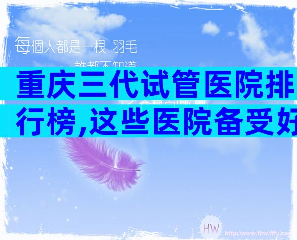 重庆三代试管医院排行榜,这些医院备受好评