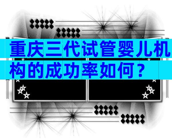 重庆三代试管婴儿机构的成功率如何？