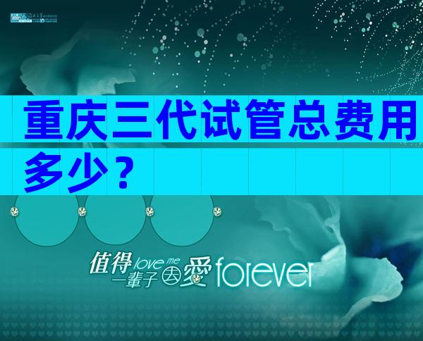 重庆三代试管总费用多少？