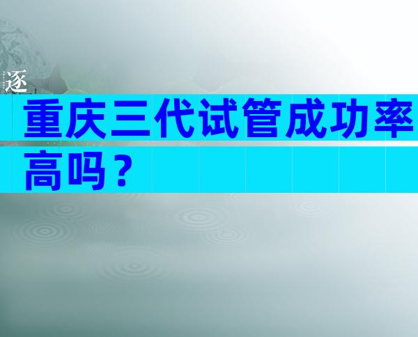 重庆三代试管成功率高吗？