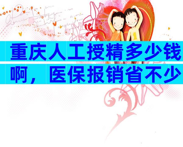 重庆人工授精多少钱啊，医保报销省不少