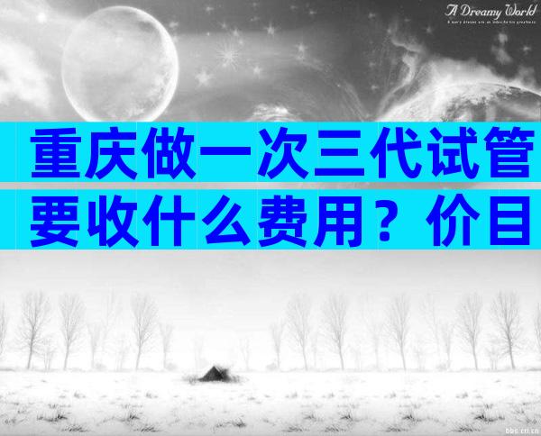 重庆做一次三代试管要收什么费用？价目明细分享