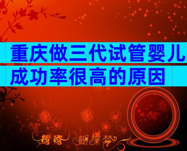 重庆做三代试管婴儿成功率很高的原因