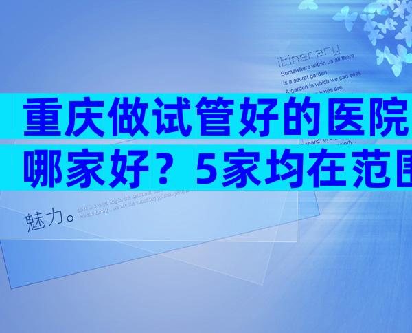 重庆做试管好的医院哪家好？5家均在范围内