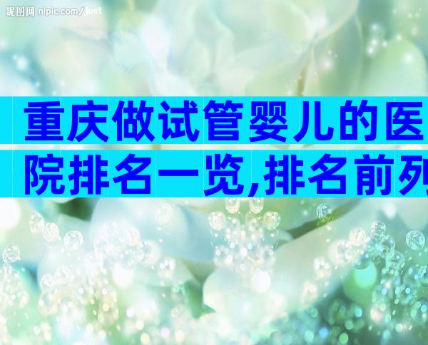 重庆做试管婴儿的医院排名一览,排名前列是重庆市妇幼保健院!