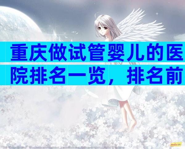 重庆做试管婴儿的医院排名一览，排名前列是重庆市妇幼保健院！