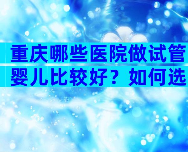 重庆哪些医院做试管婴儿比较好？如何选择？