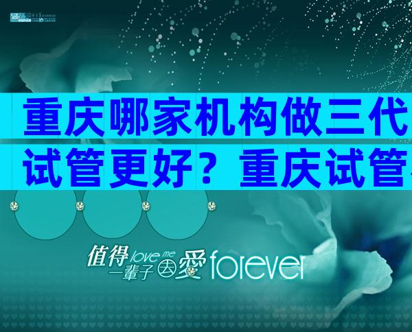重庆哪家机构做三代试管更好？重庆试管机构推荐