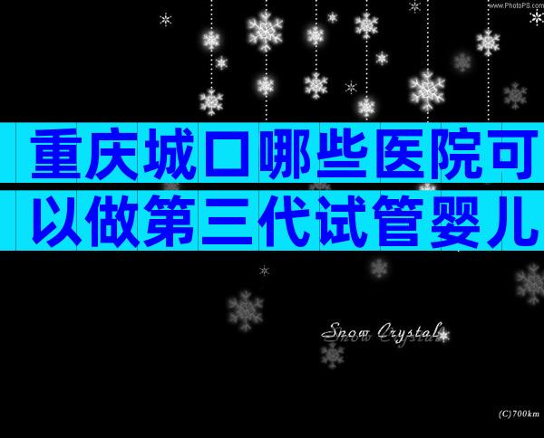 重庆城口哪些医院可以做第三代试管婴儿？