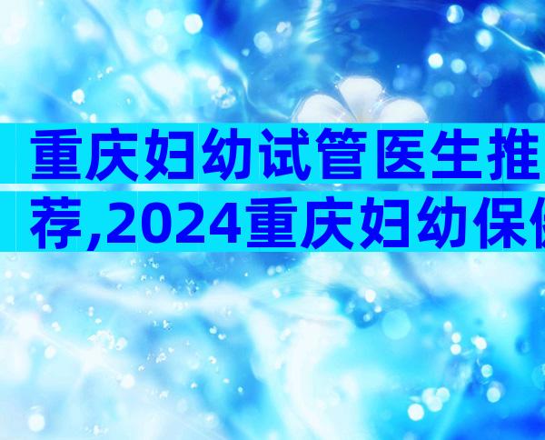 重庆妇幼试管医生推荐,2024重庆妇幼保健院试管医生排名