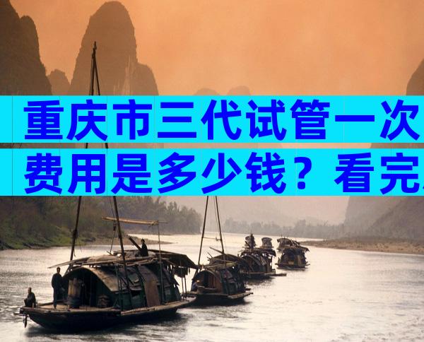 重庆市三代试管一次费用是多少钱？看完就知道大概多少钱