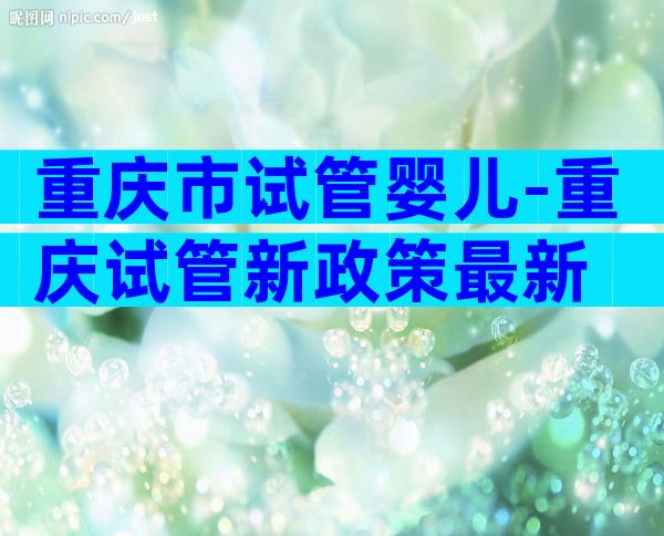 重庆市试管婴儿-重庆试管新政策最新