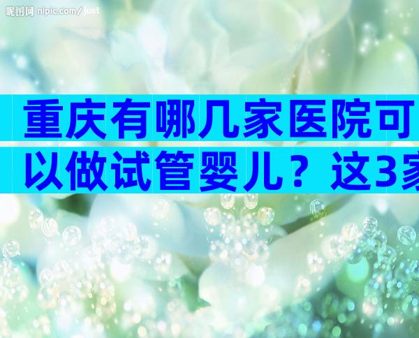 重庆有哪几家医院可以做试管婴儿？这3家医院试管技术好