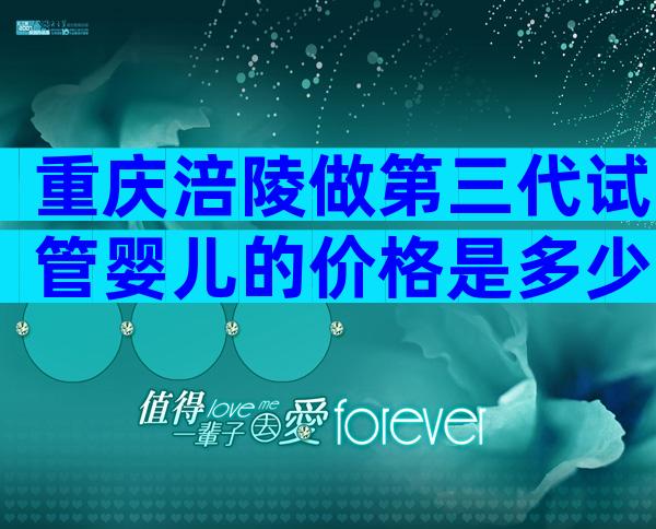 重庆涪陵做第三代试管婴儿的价格是多少呢？