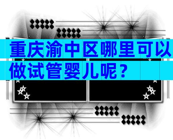 重庆渝中区哪里可以做试管婴儿呢？