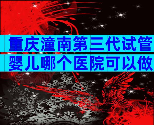 重庆潼南第三代试管婴儿哪个医院可以做？
