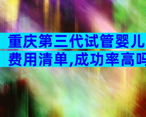 重庆第三代试管婴儿费用清单,成功率高吗