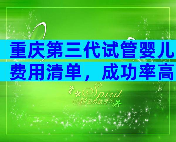 重庆第三代试管婴儿费用清单，成功率高吗