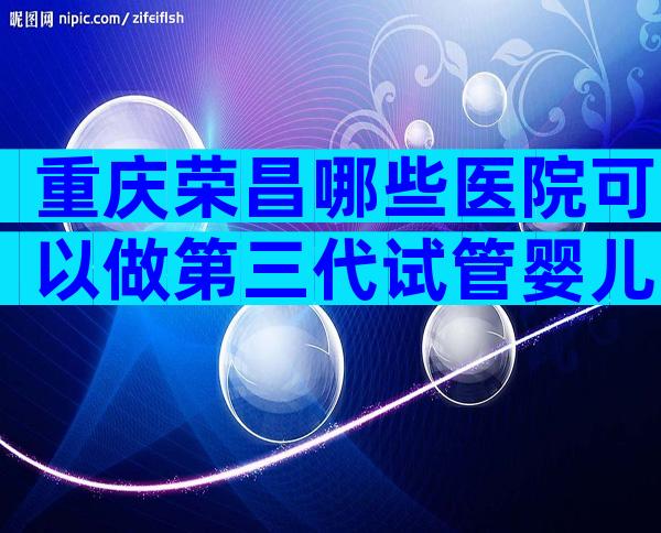 重庆荣昌哪些医院可以做第三代试管婴儿？