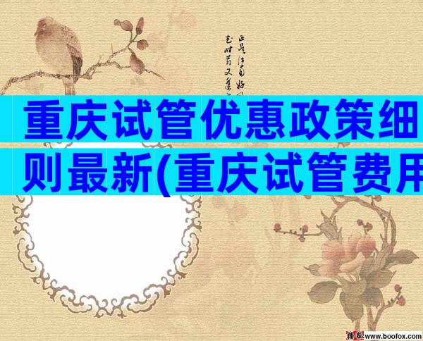 重庆试管优惠政策细则最新(重庆试管费用一览表)