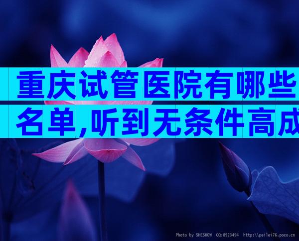 重庆试管医院有哪些名单,听到无条件高成功率赶紧走