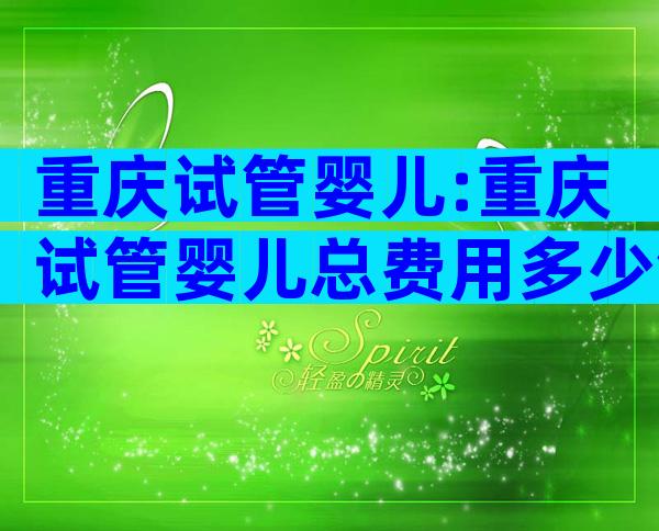 重庆试管婴儿:重庆试管婴儿总费用多少钱