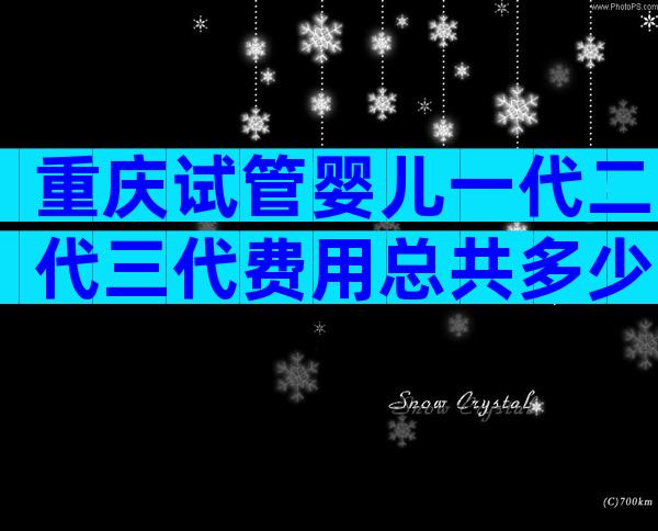 重庆试管婴儿一代二代三代费用总共多少？