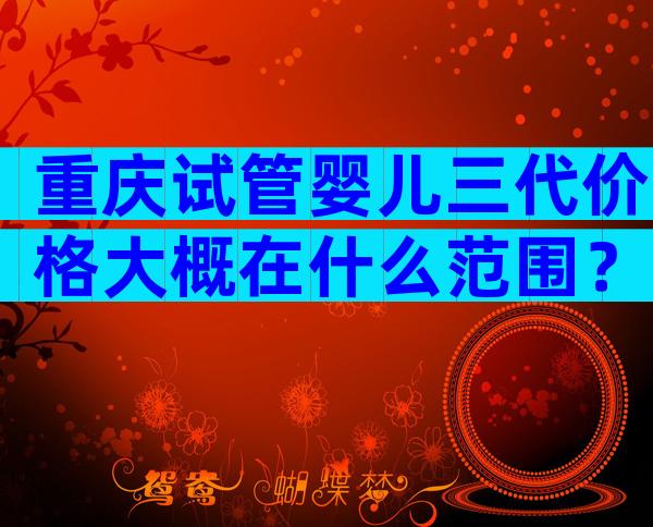 重庆试管婴儿三代价格大概在什么范围？