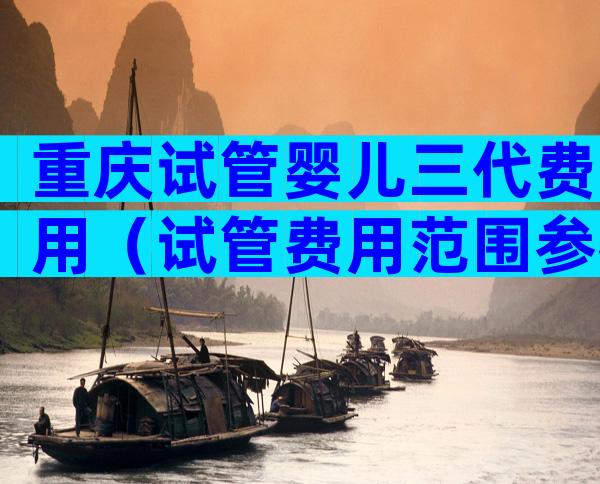 重庆试管婴儿三代费用（试管费用范围参考）
