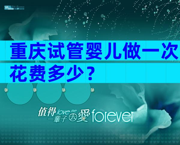 重庆试管婴儿做一次花费多少？