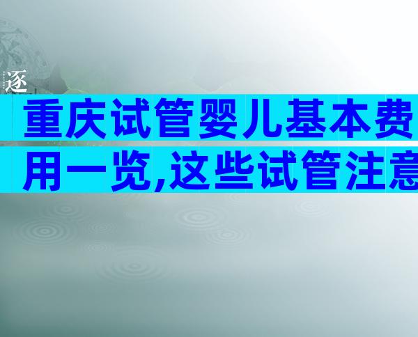 重庆试管婴儿基本费用一览,这些试管注意事项你都知道吗