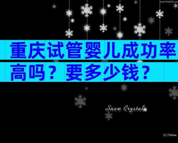 重庆试管婴儿成功率高吗？要多少钱？