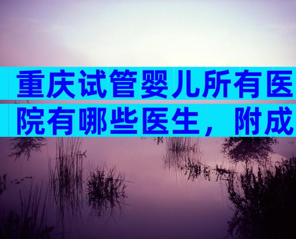 重庆试管婴儿所有医院有哪些医生，附成功率