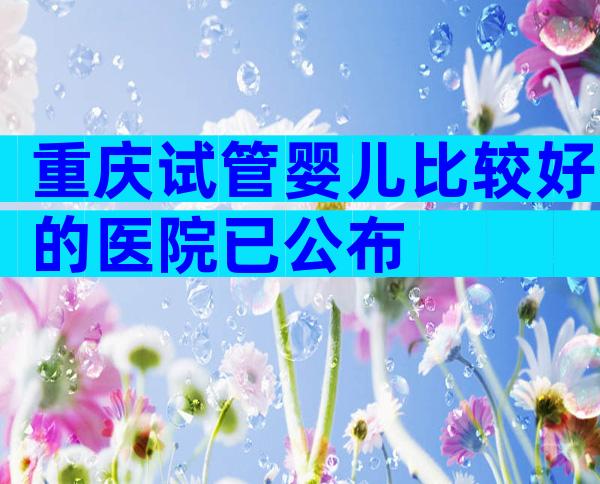 重庆试管婴儿比较好的医院已公布