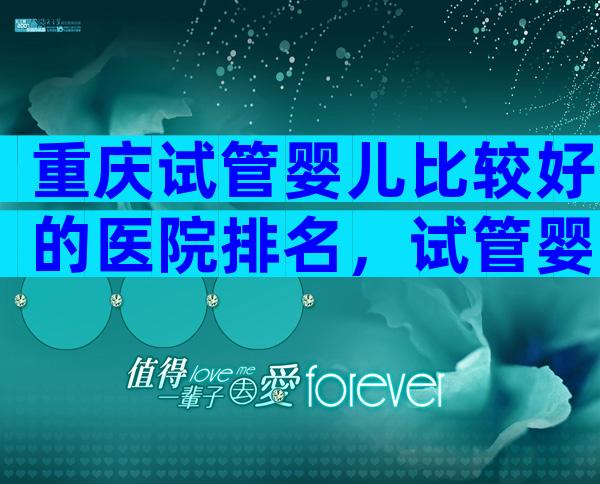 重庆试管婴儿比较好的医院排名，试管婴儿哪里做好